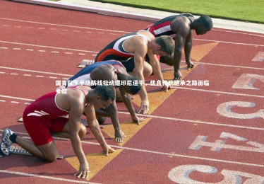 【B体育下载】国青队下半场防线松动遭印尼逼平，优良传统继承之路面临考验