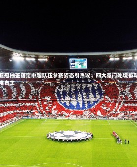 B体育下载_亚冠抽签落定中超队伍参赛姿态引热议，四大豪门处境被动难自主