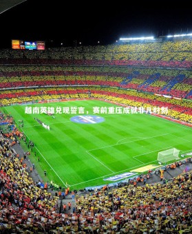 bsport体育-越南英雄兑现誓言，赛前重压成就非凡时刻