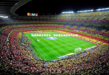 bsport体育-越南英雄兑现誓言，赛前重压成就非凡时刻