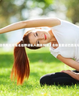 【B体育下载】洛佩斯无缘报名后聘请私人教练特训，自称或重返巴西足坛