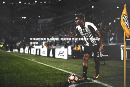 B体育官方_李铁阐述国足备战理念，时刻准备战斗 未听闻归化球员名额限制