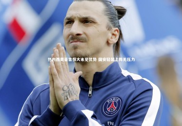 B体育下载：热内西奥豪言恒大未见优势 国安轻装上阵无压力