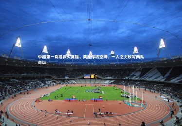 B体育下载：中超第一阶段救火英雄，英超悍将空降，一人之力改写两队命运