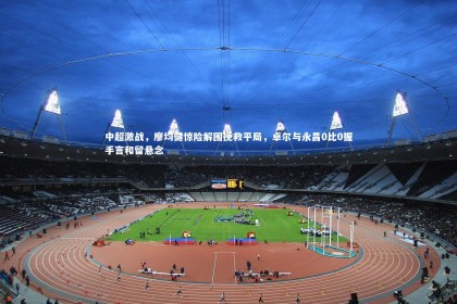 B体育下载|中超激战，廖均健惊险解围挽救平局，卓尔与永昌0比0握手言和留悬念