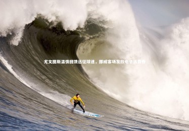 B体育_尤文图斯温情回馈远征球迷，挪威客场发放电子消费券