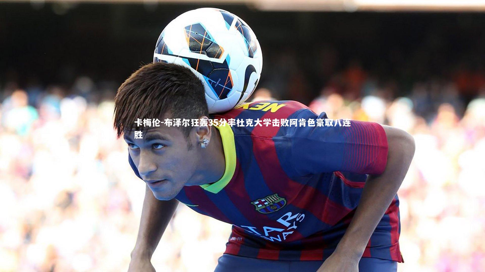 卡梅伦-布泽尔狂轰35分率杜克大学击败阿肯色豪取八连胜