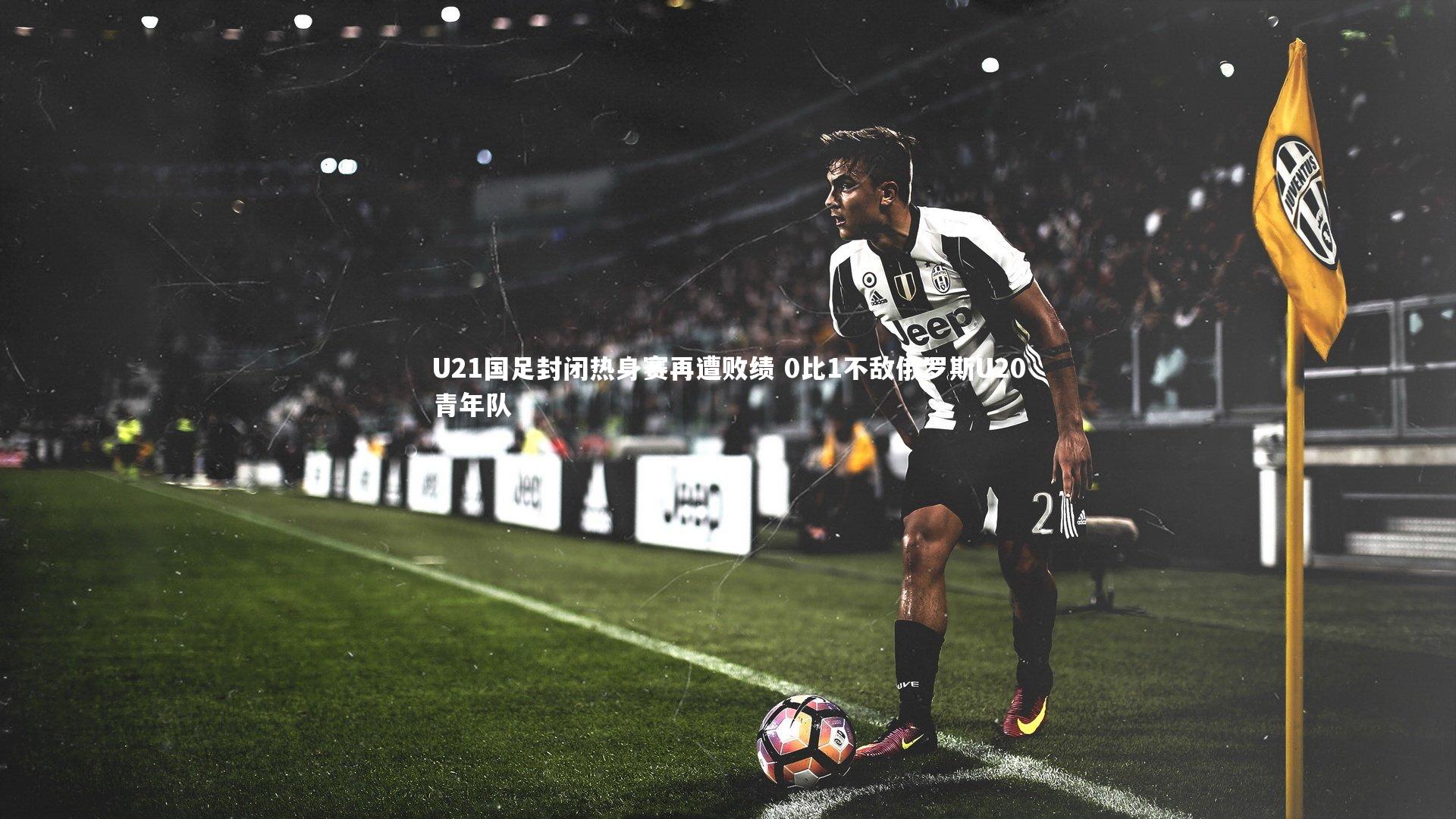 U21国足封闭热身赛再遭败绩 0比1不敌俄罗斯U20青年队