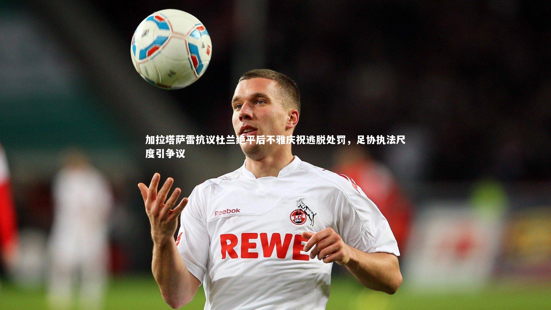 加拉塔萨雷抗议杜兰绝平后不雅庆祝逃脱处罚，足协执法尺度引争议