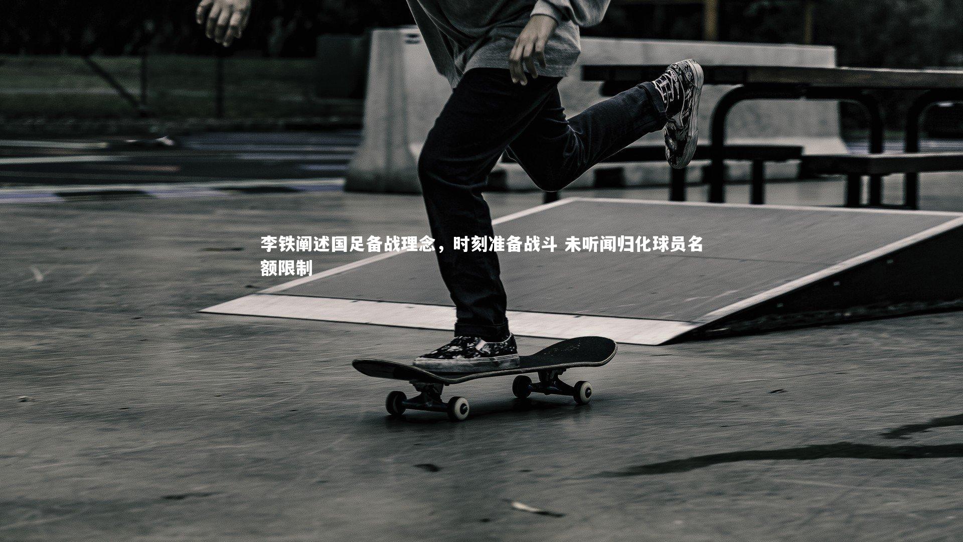 李铁阐述国足备战理念，时刻准备战斗 未听闻归化球员名额限制