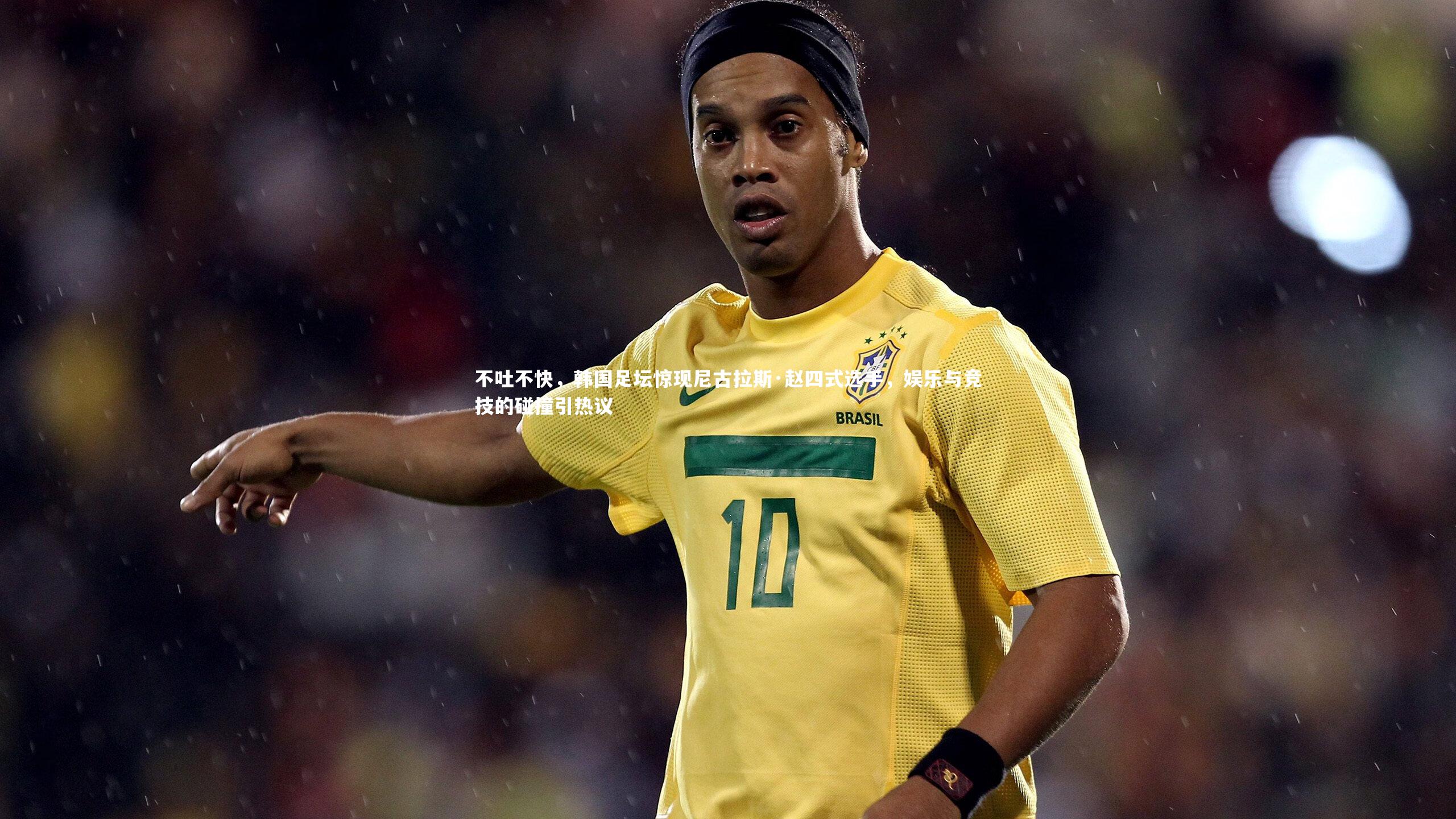 不吐不快，韩国足坛惊现尼古拉斯·赵四式选手，娱乐与竞技的碰撞引热议